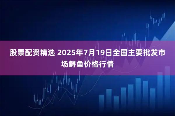 股票配资精选 2025年7月19日全国主要批发市场鲟鱼价格行情