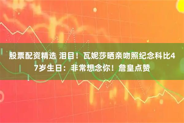 股票配资精选 泪目！瓦妮莎晒亲吻照纪念科比47岁生日：非常想念你！詹皇点赞