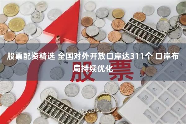 股票配资精选 全国对外开放口岸达311个 口岸布局持续优化