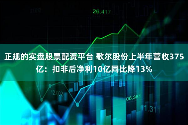 正规的实盘股票配资平台 歌尔股份上半年营收375亿：扣非后净利10亿同比降13%