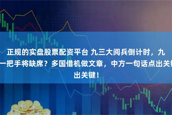正规的实盘股票配资平台 九三大阅兵倒计时，九国一把手将缺席？多国借机做文章，中方一句话点出关键！