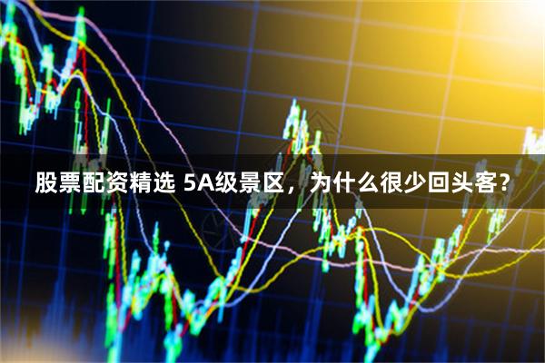 股票配资精选 5A级景区，为什么很少回头客？