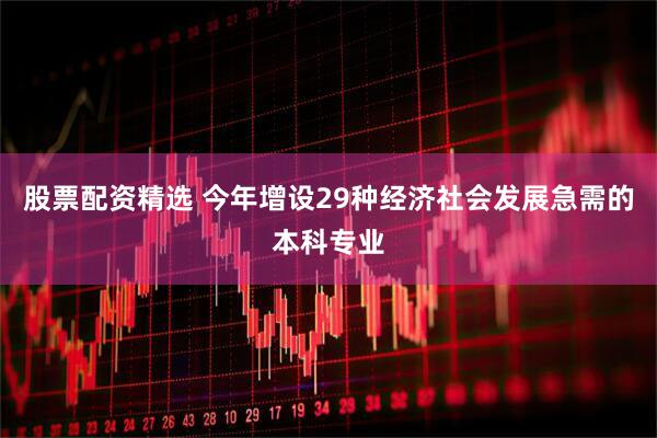 股票配资精选 今年增设29种经济社会发展急需的本科专业
