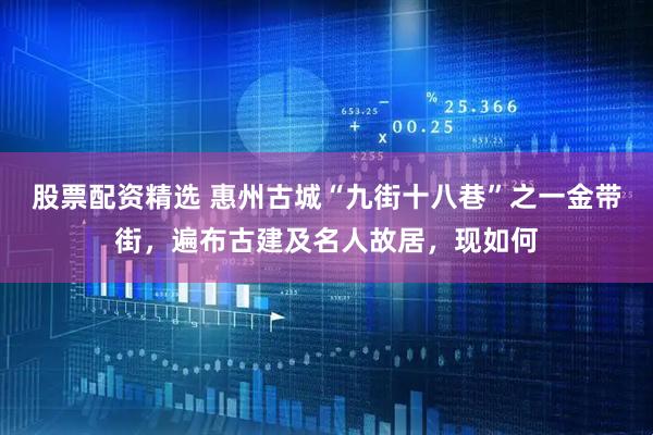股票配资精选 惠州古城“九街十八巷”之一金带街，遍布古建及名人故居，现如何