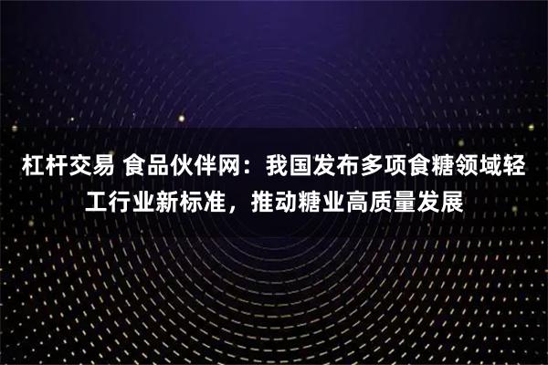 杠杆交易 食品伙伴网:我国发布多项食糖领域轻工行业新标准,推动糖业高质量发展