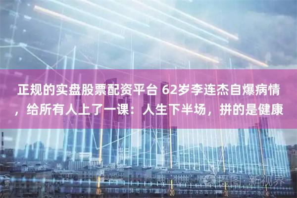 正规的实盘股票配资平台 62岁李连杰自爆病情，给所有人上了一课：人生下半场，拼的是健康