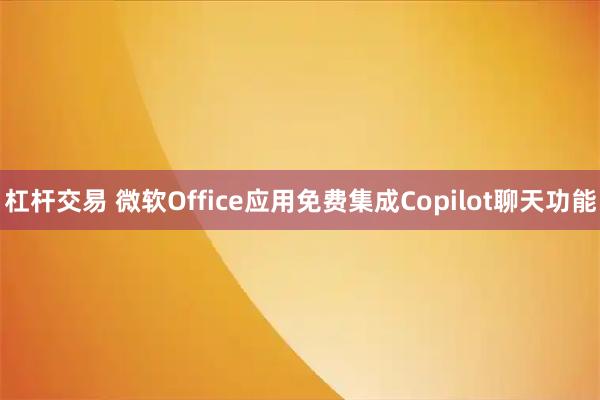 杠杆交易 微软Office应用免费集成Copilot聊天功能