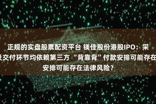 正规的实盘股票配资平台 镁佳股份港股IPO：采购、生产及交付环节均依赖第三方 “背靠背”付款安排可能存在法律风险？