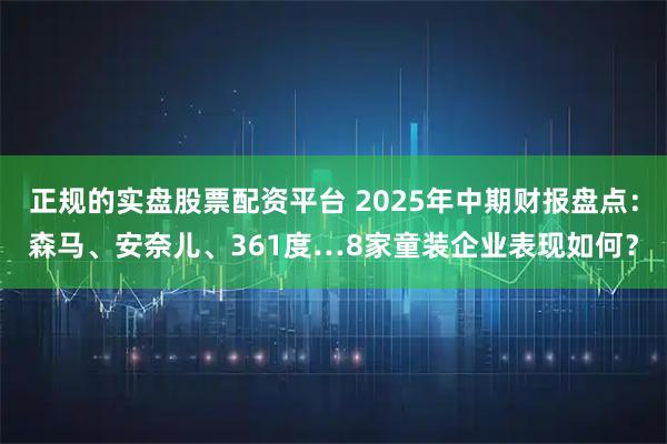 正规的实盘股票配资平台 2025年中期财报盘点：森马、安奈儿、361度…8家童装企业表现如何？