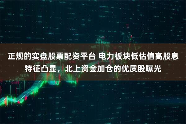 正规的实盘股票配资平台 电力板块低估值高股息特征凸显，北上资金加仓的优质股曝光