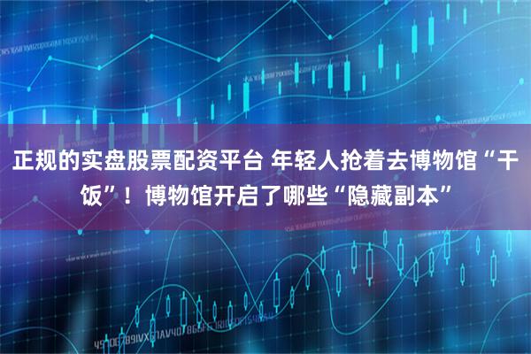 正规的实盘股票配资平台 年轻人抢着去博物馆“干饭”！博物馆开启了哪些“隐藏副本”