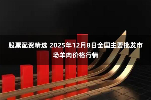股票配资精选 2025年12月8日全国主要批发市场羊肉价格行情
