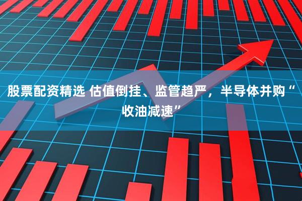 股票配资精选 估值倒挂、监管趋严，半导体并购“收油减速”