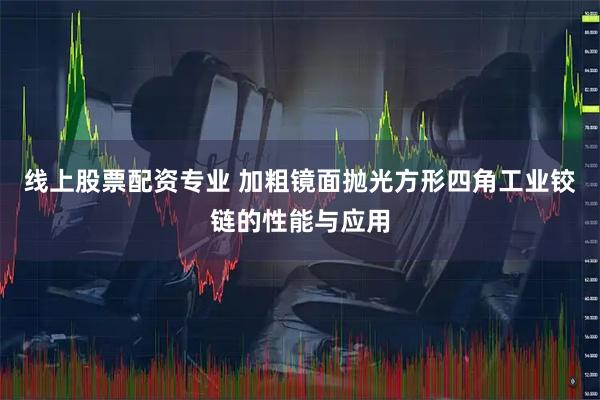 线上股票配资专业 加粗镜面抛光方形四角工业铰链的性能与应用