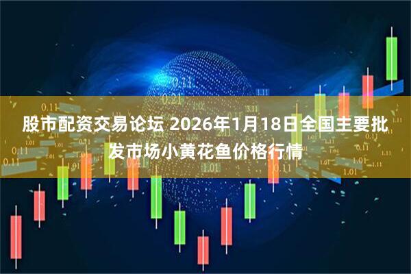 股市配资交易论坛 2026年1月18日全国主要批发市场小黄花鱼价格行情