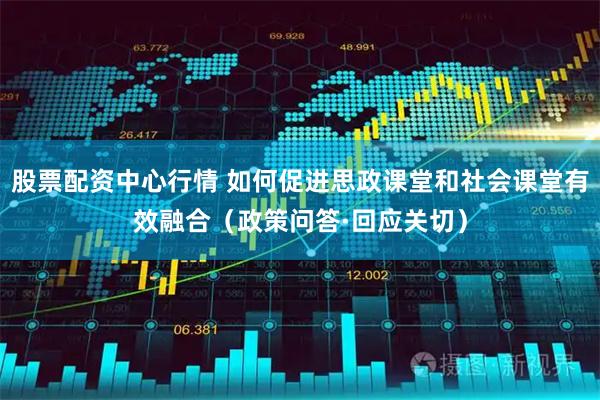 股票配资中心行情 如何促进思政课堂和社会课堂有效融合（政策问答·回应关切）