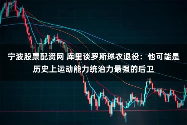 宁波股票配资网 库里谈罗斯球衣退役：他可能是历史上运动能力统治力最强的后卫