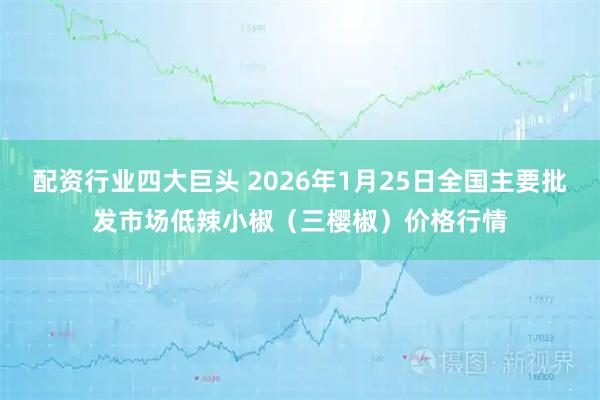 配资行业四大巨头 2026年1月25日全国主要批发市场低辣小椒（三樱椒）价格行情