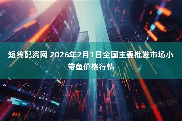 短线配资网 2026年2月1日全国主要批发市场小带鱼价格行情