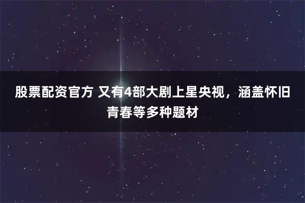 股票配资官方 又有4部大剧上星央视，涵盖怀旧青春等多种题材
