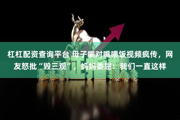 杠杠配资查询平台 母子嘴对嘴喂饭视频疯传，网友怒批“毁三观”，妈妈委屈：我们一直这样