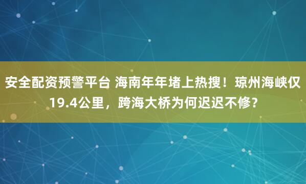 安全配资预警平台 海南年年堵上热搜！琼州海峡仅19.4公里，跨海大桥为何迟迟不修？