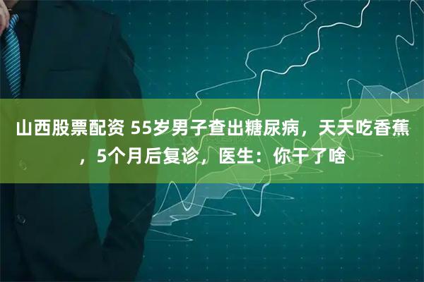 山西股票配资 55岁男子查出糖尿病，天天吃香蕉，5个月后复诊，医生：你干了啥