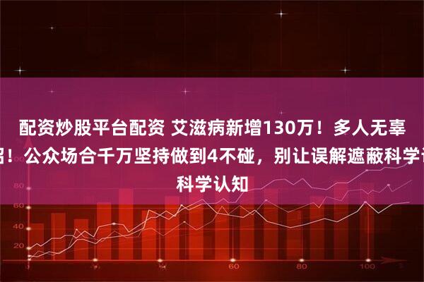 配资炒股平台配资 艾滋病新增130万！多人无辜中招！公众场合千万坚持做到4不碰，别让误解遮蔽科学认知