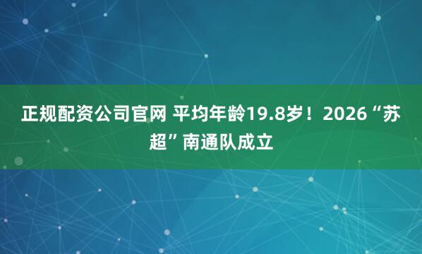正规配资公司官网 平均年龄19.8岁!2026“苏超”南通队成立
