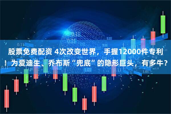 股票免费配资 4次改变世界,手握12000件专利!为爱迪生、乔布斯“兜底”的隐形巨头,有多牛?