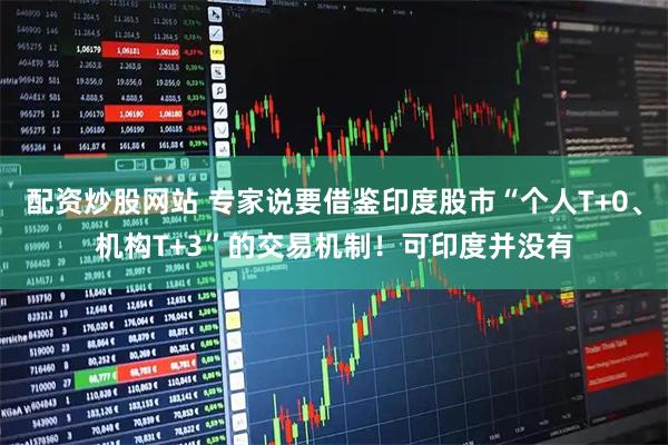 配资炒股网站 专家说要借鉴印度股市“个人T+0、机构T+3”的交易机制！可印度并没有