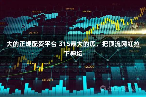 大的正规配资平台 315最大的瓜，把顶流网红拉下神坛