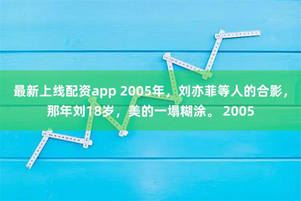 最新上线配资app 2005年，刘亦菲等人的合影，那年刘18岁，美的一塌糊涂。 2005
