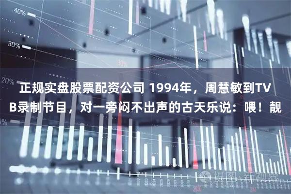 正规实盘股票配资公司 1994年，周慧敏到TVB录制节目，对一旁闷不出声的古天乐说：喂！靓