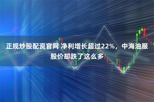 正规炒股配资官网 净利增长超过22%,中海油服股价却跌了这么多
