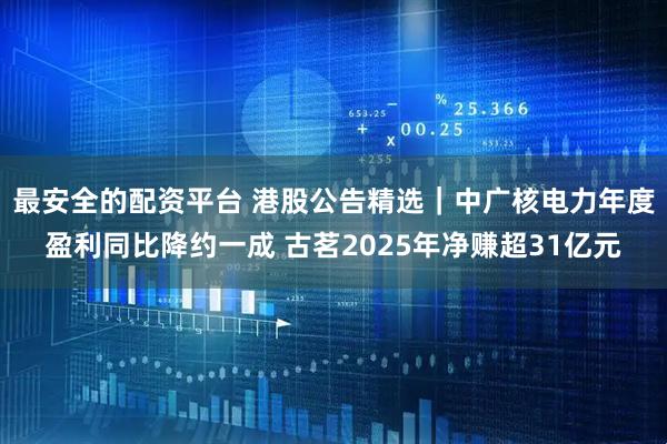 最安全的配资平台 港股公告精选|中广核电力年度盈利同比降约一成 古茗2025年净赚超31亿元