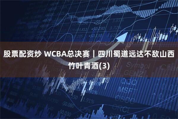 股票配资炒 WCBA总决赛｜四川蜀道远达不敌山西竹叶青酒(3)