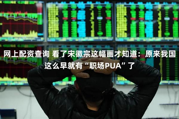 网上配资查询 看了宋徽宗这幅画才知道：原来我国这么早就有“职场PUA”了