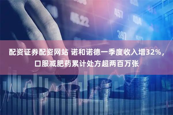 配资证券配资网站 诺和诺德一季度收入增32%，口服减肥药累计处方超两百万张