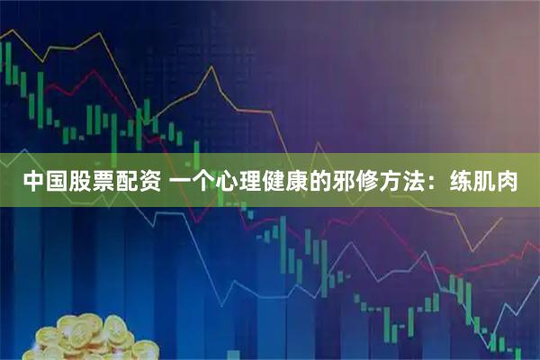 中国股票配资 一个心理健康的邪修方法：练肌肉