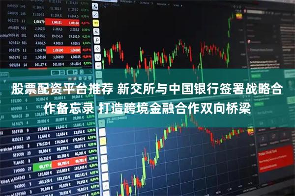 股票配资平台推荐 新交所与中国银行签署战略合作备忘录 打造跨境金融合作双向桥梁
