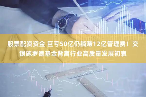 股票配资资金 巨亏50亿仍躺赚12亿管理费！交银施罗德基金背离行业高质量发展初衷