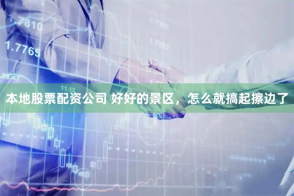 本地股票配资公司 好好的景区，怎么就搞起擦边了