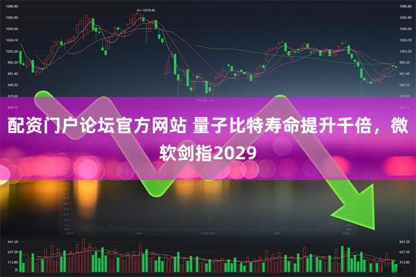 配资门户论坛官方网站 量子比特寿命提升千倍，微软剑指2029