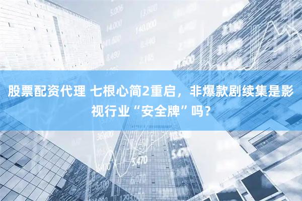 股票配资代理 七根心简2重启，非爆款剧续集是影视行业“安全牌”吗？