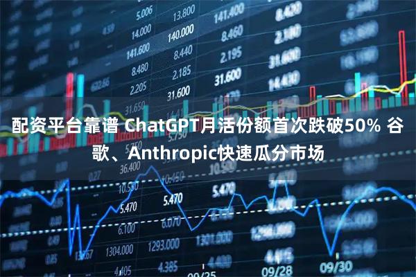 配资平台靠谱 ChatGPT月活份额首次跌破50% 谷歌、Anthropic快速瓜分市场