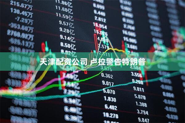 天津配资公司 卢拉警告特朗普