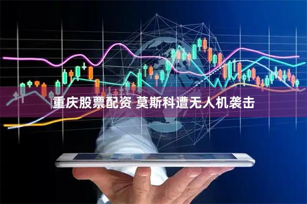 重庆股票配资 莫斯科遭无人机袭击