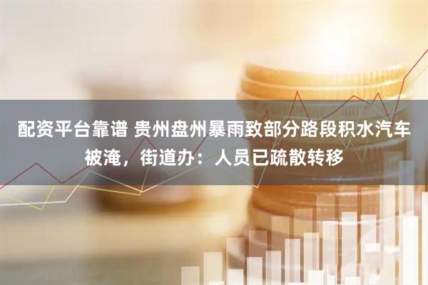 配资平台靠谱 贵州盘州暴雨致部分路段积水汽车被淹，街道办：人员已疏散转移