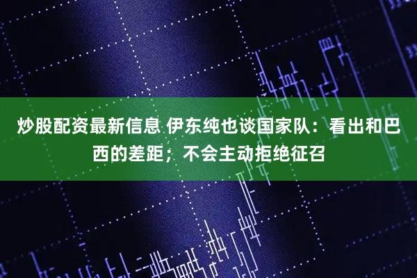 炒股配资最新信息 伊东纯也谈国家队:看出和巴西的差距;不会主动拒绝征召